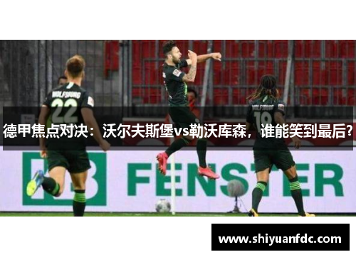 德甲焦点对决：沃尔夫斯堡vs勒沃库森，谁能笑到最后？