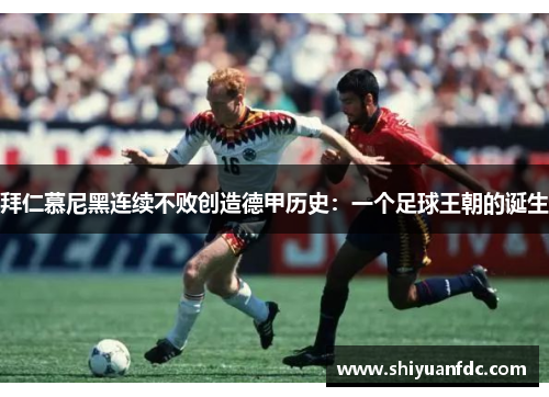 拜仁慕尼黑连续不败创造德甲历史：一个足球王朝的诞生