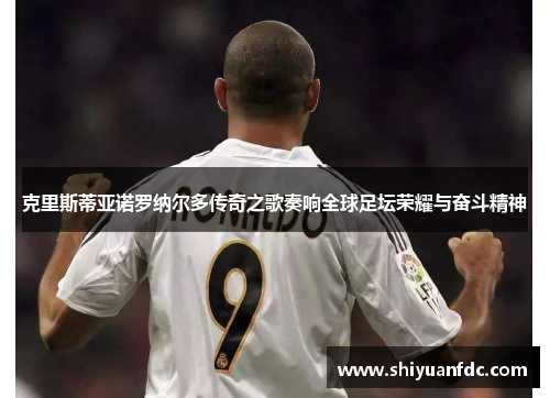 克里斯蒂亚诺罗纳尔多传奇之歌奏响全球足坛荣耀与奋斗精神