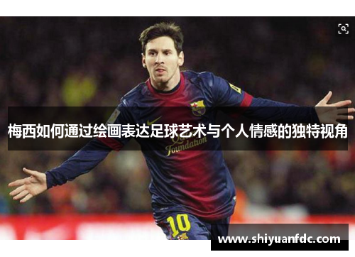 梅西如何通过绘画表达足球艺术与个人情感的独特视角