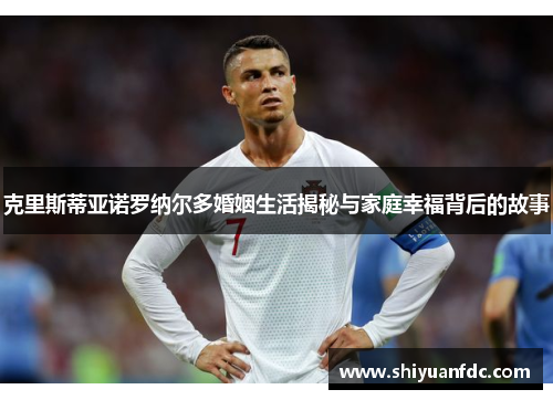 克里斯蒂亚诺罗纳尔多婚姻生活揭秘与家庭幸福背后的故事
