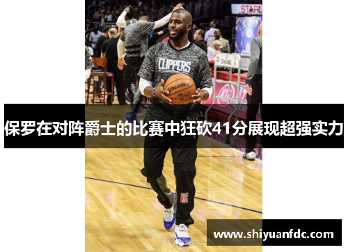 保罗在对阵爵士的比赛中狂砍41分展现超强实力