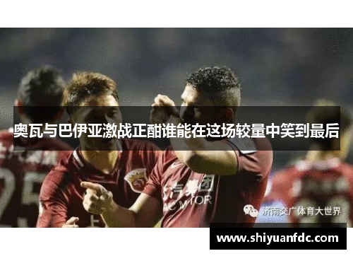 奥瓦与巴伊亚激战正酣谁能在这场较量中笑到最后