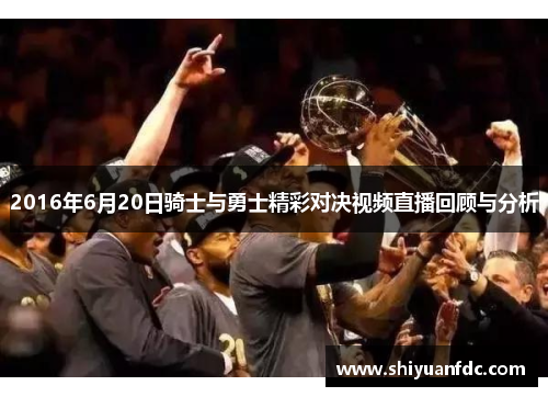 2016年6月20日骑士与勇士精彩对决视频直播回顾与分析