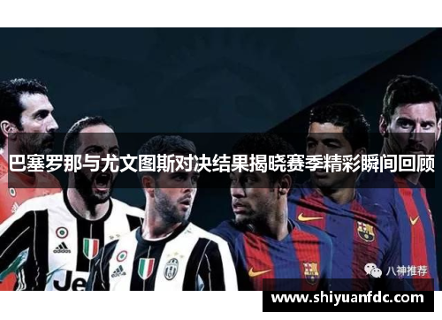 巴塞罗那与尤文图斯对决结果揭晓赛季精彩瞬间回顾
