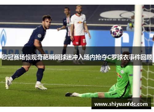 欧冠赛场惊现奇葩瞬间球迷冲入场内抢夺C罗球衣事件回顾
