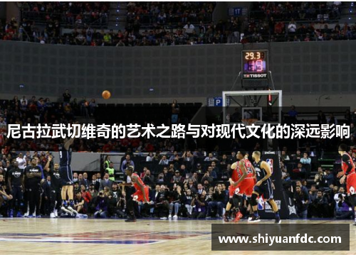 尼古拉武切维奇的艺术之路与对现代文化的深远影响