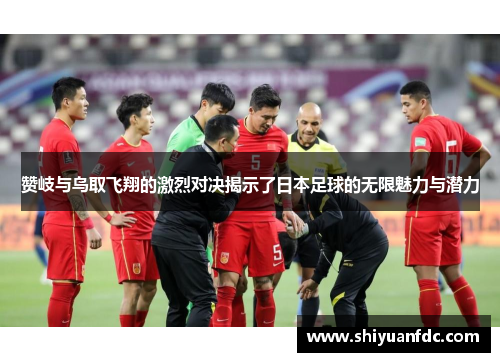 赞岐与鸟取飞翔的激烈对决揭示了日本足球的无限魅力与潜力