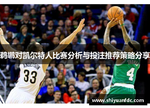 鹈鹕对凯尔特人比赛分析与投注推荐策略分享